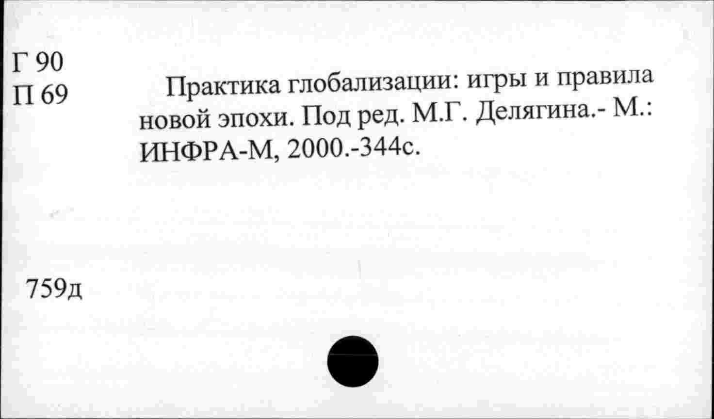 ﻿Г 90
П 69
Практика глобализации: игры и правила новой эпохи. Под ред. М.Г. Делягина.- М.. ИНФРА-М, 2000.-344с.
759д